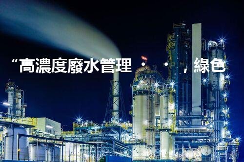 “高濃度廢水管理，綠色環(huán)保新篇章”